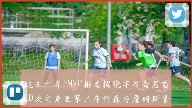 过去十年FMVP排名揭晓字母哥居首KD次之库里第三布伦森与詹姆斯紧随其后