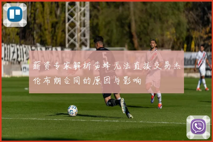 薪资专家解析黄蜂无法直接交易杰伦布朗合同的原因与影响