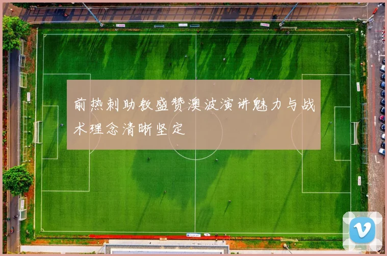 前热刺助教盛赞澳波演讲魅力与战术理念清晰坚定