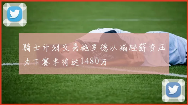 骑士计划交易施罗德以减轻薪资压力下赛季将达1480万