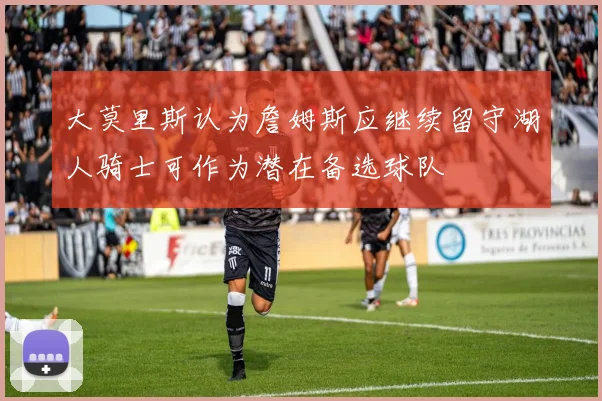 大莫里斯认为詹姆斯应继续留守湖人骑士可作为潜在备选球队