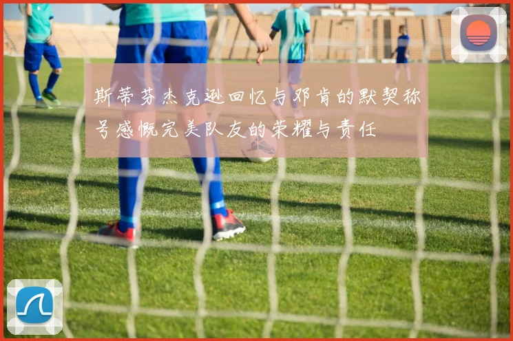 斯蒂芬杰克逊回忆与邓肯的默契称号感慨完美队友的荣耀与责任
