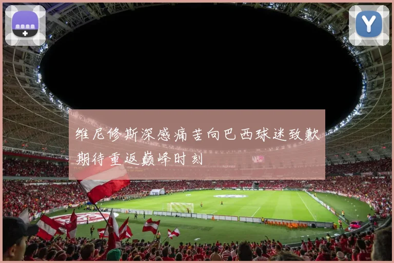 维尼修斯深感痛苦向巴西球迷致歉期待重返巅峰时刻