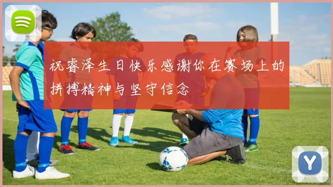 祝睿泽生日快乐感谢你在赛场上的拼搏精神与坚守信念