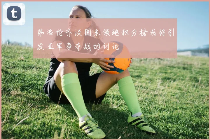 弗洛伦齐谈国米领跑积分榜或将引发亚军争夺战的讨论