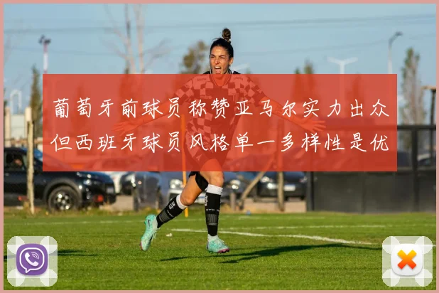 葡萄牙前球员称赞亚马尔实力出众但西班牙球员风格单一多样性是优势