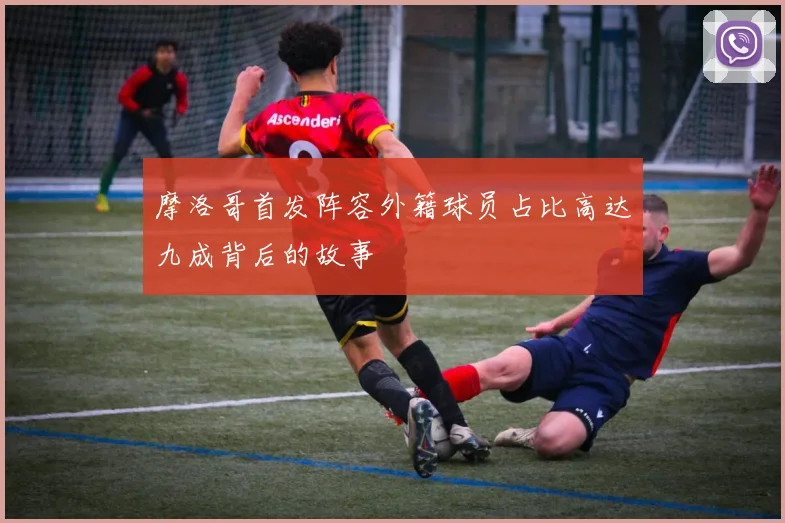 摩洛哥首发阵容外籍球员占比高达九成背后的故事