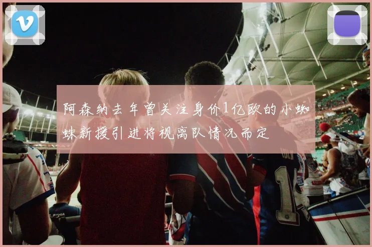 阿森纳去年曾关注身价1亿欧的小蜘蛛新援引进将视离队情况而定