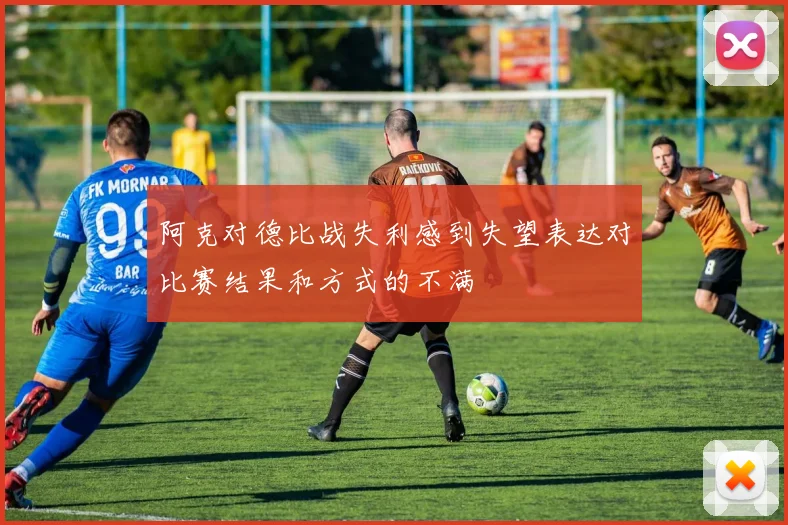 阿克对德比战失利感到失望表达对比赛结果和方式的不满