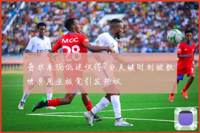 普尔表现低迷仅得7分关键时刻被教练弃用坐板凳引发热议