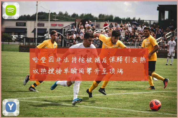 哈登因非法持枪被捕后保释引发热议热搜榜单瞬间攀升至顶端