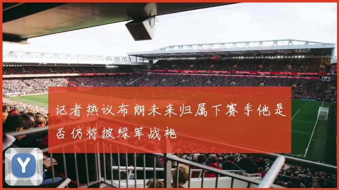 记者热议布朗未来归属下赛季他是否仍将披绿军战袍