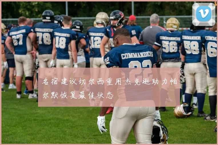 名宿建议切尔西重用杰克逊助力帕尔默恢复最佳状态