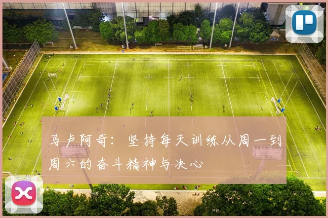 马卢阿奇：坚持每天训练从周一到周六的奋斗精神与决心