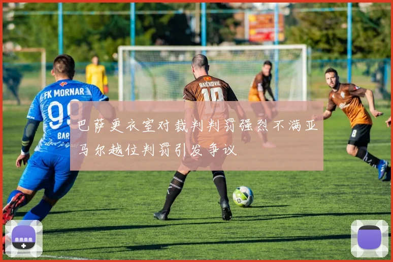 巴萨更衣室对裁判判罚强烈不满亚马尔越位判罚引发争议