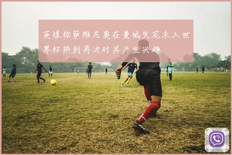 英媒称萨维尼奥在曼城失宠未入世界杯热刺再次对其产生兴趣