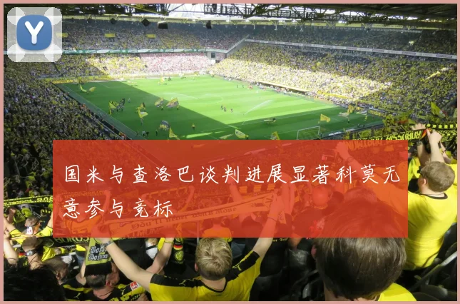 国米与查洛巴谈判进展显著科莫无意参与竞标