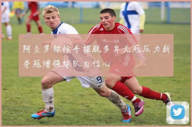 阿圭罗称枪手摆脱多年无冠压力新夺冠增强球队自信心